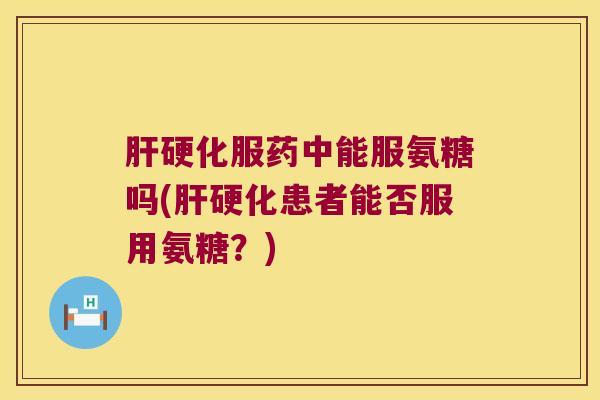 服药中能服氨糖吗(患者能否服用氨糖？)