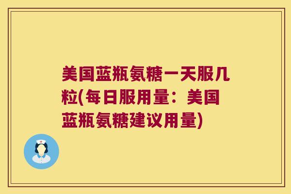 美国蓝瓶氨糖一天服几粒(每日服用量：美国蓝瓶氨糖建议用量)