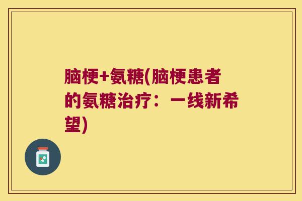 脑梗+氨糖(脑梗患者的氨糖：一线新希望)