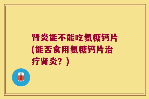 炎能不能吃氨糖钙片(能否食用氨糖钙片炎？)