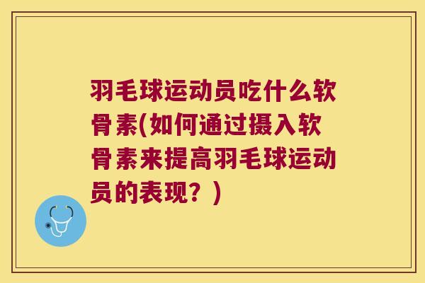 羽毛球运动员吃什么软骨素(如何通过摄入软骨素来提高羽毛球运动员的表现？)
