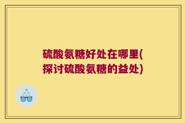 硫酸氨糖好处在哪里(探讨硫酸氨糖的益处)