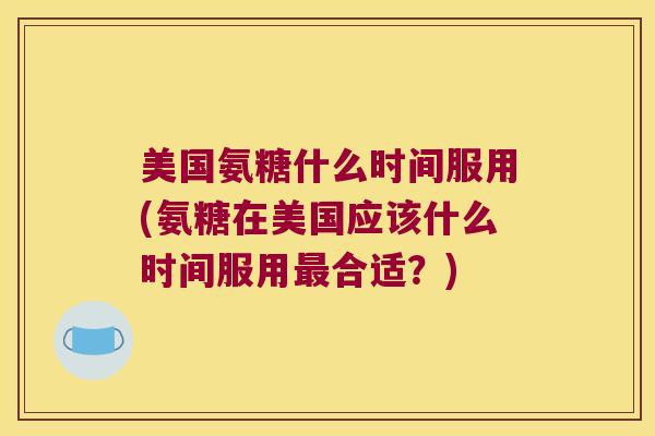 美国氨糖什么时间服用(氨糖在美国应该什么时间服用合适？)