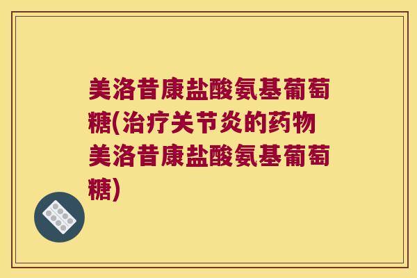 美洛昔康盐酸氨基葡萄糖(的美洛昔康盐酸氨基葡萄糖)