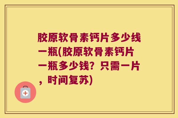 胶原软骨素钙片多少线一瓶(胶原软骨素钙片一瓶多少钱？只需一片，时间复苏)