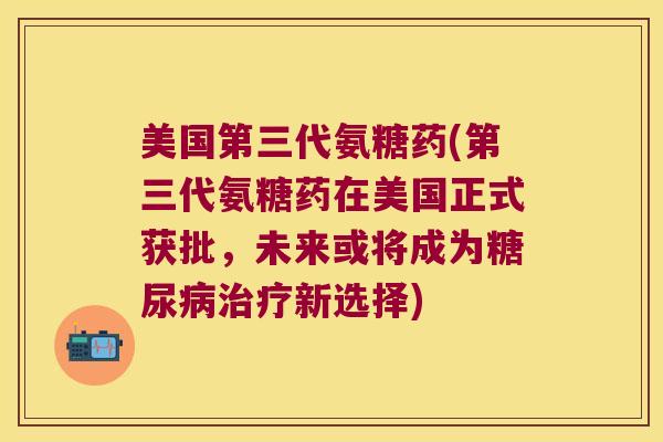 美国第三代氨糖药(第三代氨糖药在美国正式获批,未来或将成为新选择) 美国第三代氨糖药(第三代氨糖药在美国正式获批,未来或将成为新选择)