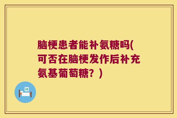脑梗患者能补氨糖吗(可否在脑梗发作后补充氨基葡萄糖？)