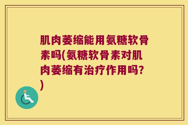 肌肉萎缩能用氨糖软骨素吗(氨糖软骨素对肌肉萎缩有作用吗？)