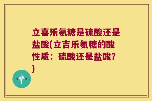 立喜乐氨糖是硫酸还是盐酸(立吉乐氨糖的酸性质：硫酸还是盐酸？)