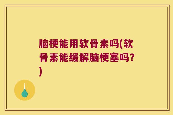 脑梗能用软骨素吗(软骨素能缓解脑梗塞吗？)