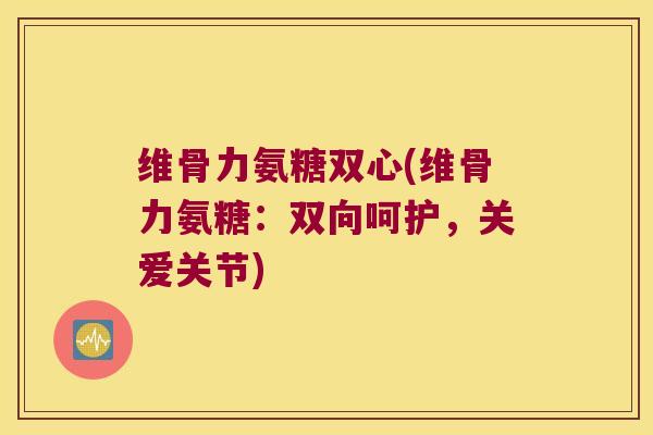维骨力氨糖双心(维骨力氨糖：双向呵护，关爱关节)