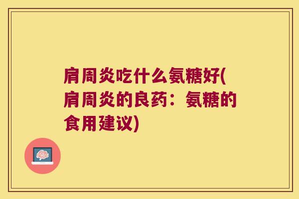 吃什么氨糖好(的良药:氨糖的食用建议) 吃什么氨糖好(的良药:氨糖的食用建议)