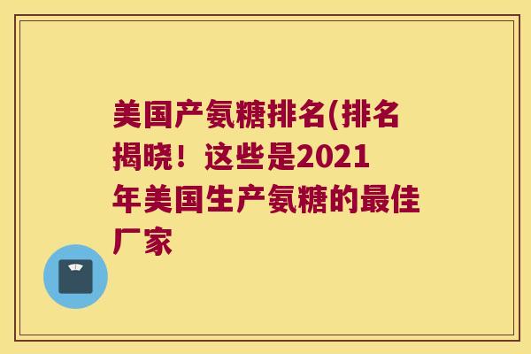 美国产氨糖排名(排名揭晓！这些是2021年美国生产氨糖的佳厂家