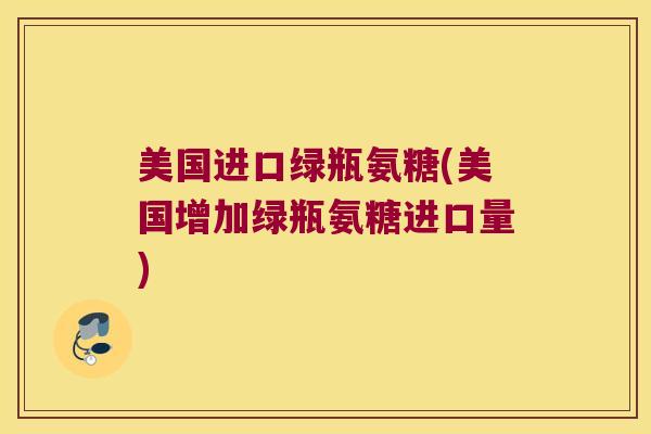 美国进口绿瓶氨糖(美国增加绿瓶氨糖进口量)