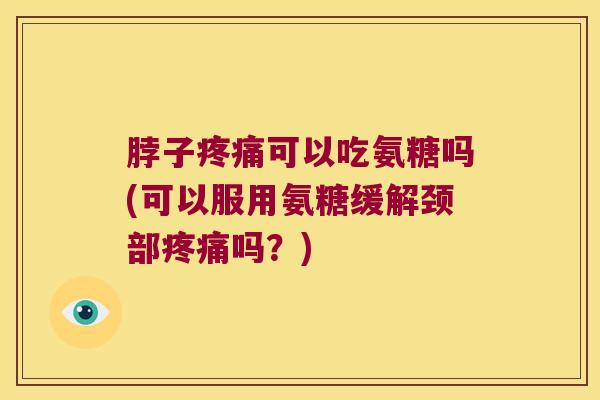脖子可以吃氨糖吗(可以服用氨糖缓解颈部吗?) 脖子可以吃氨糖吗(可以服用氨糖缓解颈部吗?)