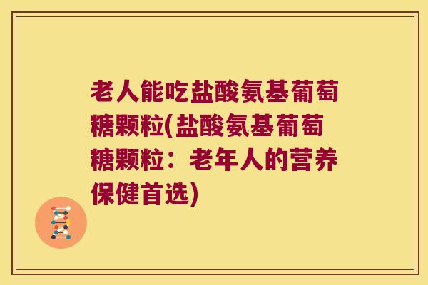 老人能吃盐酸氨基葡萄糖颗粒(盐酸氨基葡萄糖颗粒：老年人的营养保健首选)