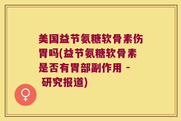 美国益节氨糖软骨素伤胃吗(益节氨糖软骨素是否有胃部副作用 - 研究报道)