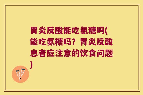 反酸能吃氨糖吗(能吃氨糖吗?反酸患者应注意的饮食问题) 反酸能吃氨糖吗(能吃氨糖吗?反酸患者应注意的饮食问题)