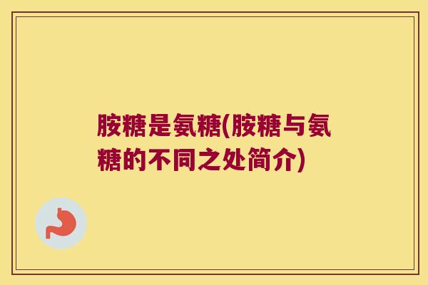 胺糖是氨糖(胺糖与氨糖的不同之处简介)