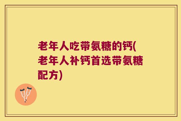 老年人吃带氨糖的钙(老年人补钙首选带氨糖配方)