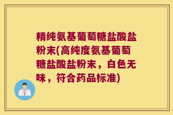 精纯氨基葡萄糖盐酸盐粉末(高纯度氨基葡萄糖盐酸盐粉末,白色无味,符合药品标准) 精纯氨基葡萄糖盐酸盐粉末(高纯度氨基葡萄糖盐酸盐粉末,白色无味,符合药品标准)