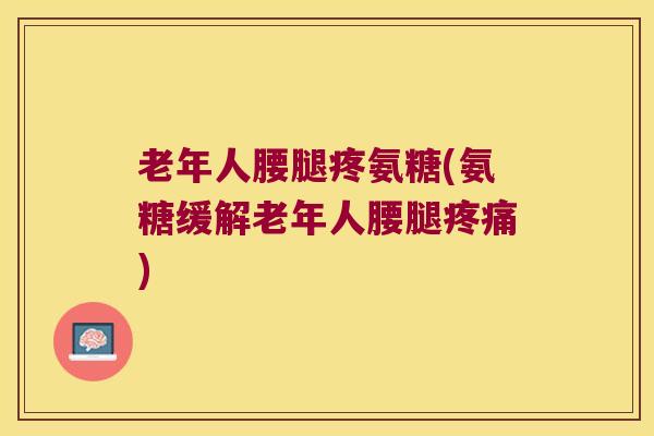 老年人腰腿疼氨糖(氨糖缓解老年人腰腿)