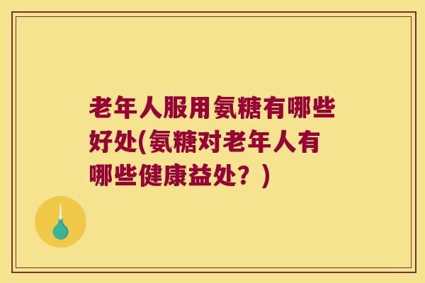 老年人服用氨糖有哪些好处(氨糖对老年人有哪些健康益处?) 老年人服用氨糖有哪些好处(氨糖对老年人有哪些健康益处?)