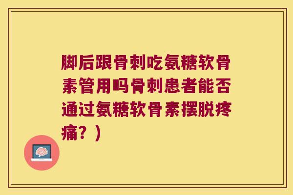 脚后跟吃氨糖软骨素管用吗患者能否通过氨糖软骨素摆脱？)