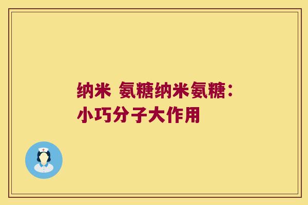 纳米 氨糖纳米氨糖:小巧分子大作用 纳米 氨糖纳米氨糖:小巧分子大作用
