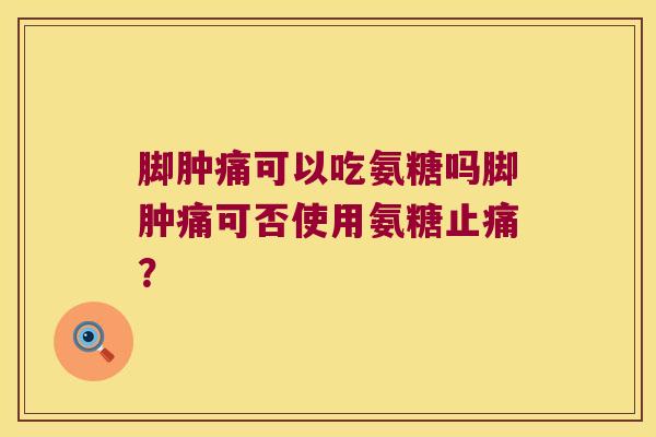 脚肿痛可以吃氨糖吗脚肿痛可否使用氨糖? 脚肿痛可以吃氨糖吗脚肿痛可否使用氨糖?