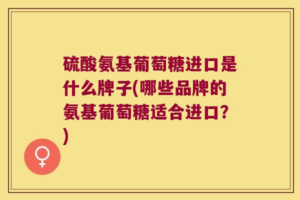 硫酸氨基葡萄糖进口是什么牌子(哪些品牌的氨基葡萄糖适合进口?) 硫酸氨基葡萄糖进口是什么牌子(哪些品牌的氨基葡萄糖适合进口?)
