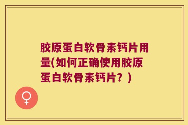 胶原蛋白软骨素钙片用量(如何正确使用胶原蛋白软骨素钙片?) 胶原蛋白软骨素钙片用量(如何正确使用胶原蛋白软骨素钙片?)