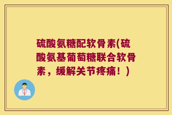硫酸氨糖配软骨素(硫酸氨基葡萄糖联合软骨素,缓解关节!) 硫酸氨糖配软骨素(硫酸氨基葡萄糖联合软骨素,缓解关节!)
