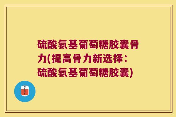 硫酸氨基葡萄糖胶囊骨力(提高骨力新选择:硫酸氨基葡萄糖胶囊) 硫酸氨基葡萄糖胶囊骨力(提高骨力新选择:硫酸氨基葡萄糖胶囊)
