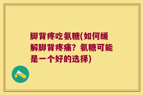 脚背疼吃氨糖(如何缓解脚背？氨糖可能是一个好的选择)