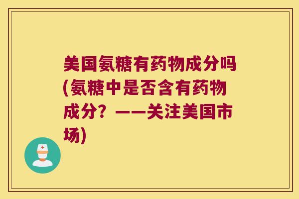 美国氨糖有成分吗(氨糖中是否含有成分？——关注美国市场)