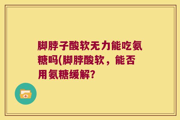 脚脖子酸软无力能吃氨糖吗(脚脖酸软,能否用氨糖缓解? 脚脖子酸软无力能吃氨糖吗(脚脖酸软,能否用氨糖缓解?