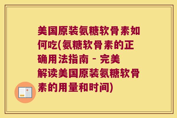 美国原装氨糖软骨素如何吃(氨糖软骨素的正确用法指南 - 完美解读美国原装氨糖软骨素的用量和时间)