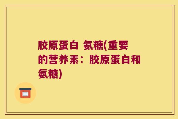 胶原蛋白 氨糖(重要的营养素:胶原蛋白和氨糖) 胶原蛋白 氨糖(重要的营养素:胶原蛋白和氨糖)
