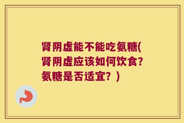 阴虚能不能吃氨糖(阴虚应该如何饮食?氨糖是否适宜?) 阴虚能不能吃氨糖(阴虚应该如何饮食?氨糖是否适宜?)