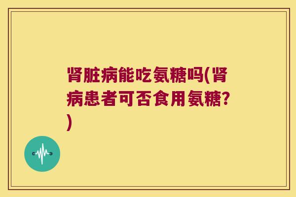 脏能吃氨糖吗(患者可否食用氨糖？)