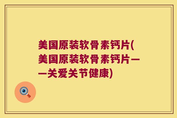 美国原装软骨素钙片(美国原装软骨素钙片——关爱关节健康) 美国原装软骨素钙片(美国原装软骨素钙片——关爱关节健康)