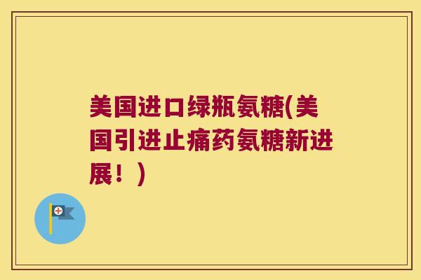 美国进口绿瓶氨糖(美国引进药氨糖新进展!) 美国进口绿瓶氨糖(美国引进药氨糖新进展!)