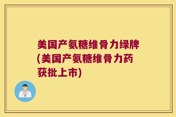 美国产氨糖维骨力绿牌(美国产氨糖维骨力药获批上市) 美国产氨糖维骨力绿牌(美国产氨糖维骨力药获批上市)