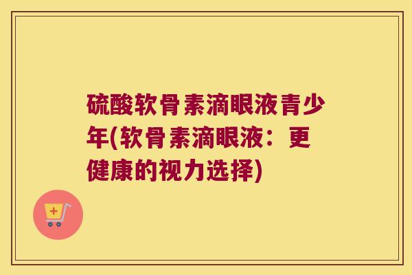 硫酸软骨素滴眼液青少年(软骨素滴眼液:更健康的视力选择) 硫酸软骨素滴眼液青少年(软骨素滴眼液:更健康的视力选择)
