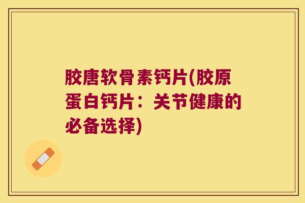 胶唐软骨素钙片(胶原蛋白钙片:关节健康的必备选择) 胶唐软骨素钙片(胶原蛋白钙片:关节健康的必备选择)