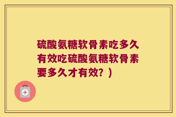 硫酸氨糖软骨素吃多久有效吃硫酸氨糖软骨素要多久才有效?) 硫酸氨糖软骨素吃多久有效吃硫酸氨糖软骨素要多久才有效?)