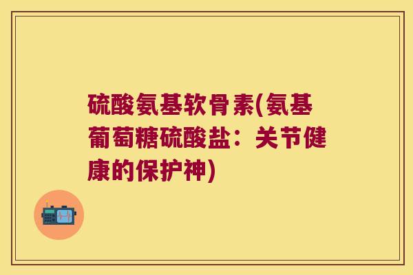 硫酸氨基软骨素(氨基葡萄糖硫酸盐：关节健康的保护神)