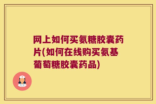 网上如何买氨糖胶囊药片(如何在线购买氨基葡萄糖胶囊药品)