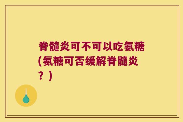 脊髓炎可不可以吃氨糖(氨糖可否缓解脊髓炎?) 脊髓炎可不可以吃氨糖(氨糖可否缓解脊髓炎?)